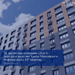 В Югре застройщик ДСК‑1 демонстрирует стабильное выполнение графика сдачи квартир